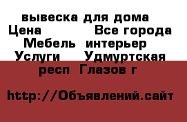 вывеска для дома › Цена ­ 3 500 - Все города Мебель, интерьер » Услуги   . Удмуртская респ.,Глазов г.